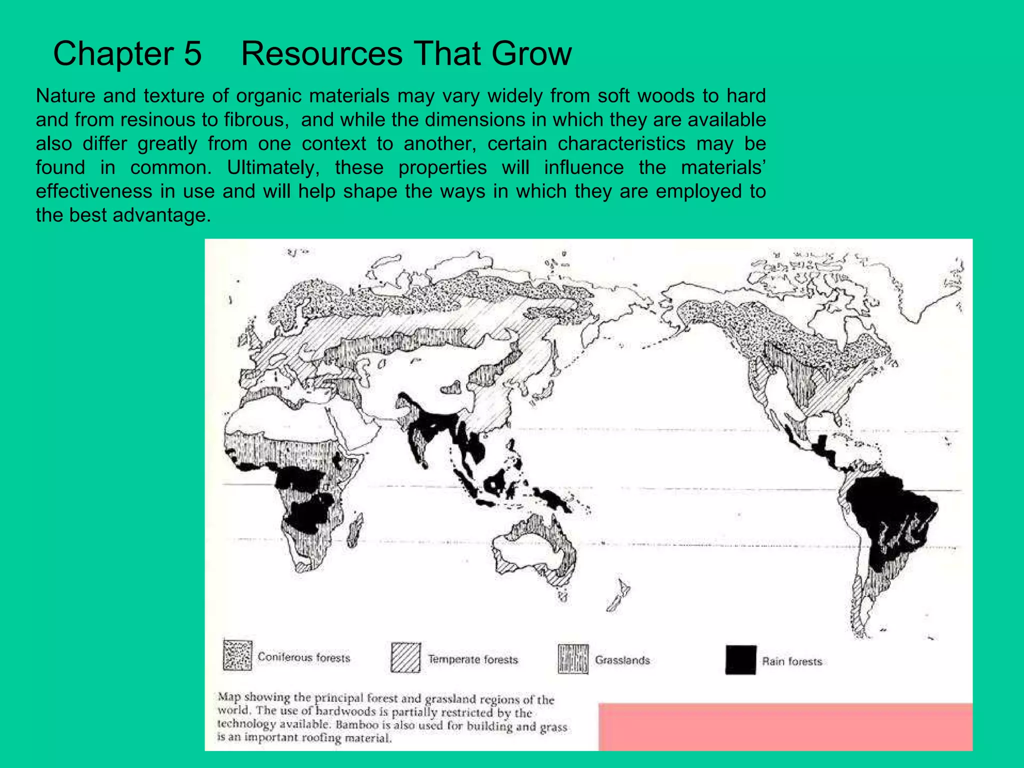 Chapter 5  Resources That Grow Nature and texture of organic materials may vary widely from soft woods to hard and from resinous to fibrous,  and while the dimensions in which they are available also differ greatly from one context to another, certain characteristics may be found in common. Ultimately, these properties will influence the materials’ effectiveness in use and will help shape the ways in which they are employed to the best advantage. 