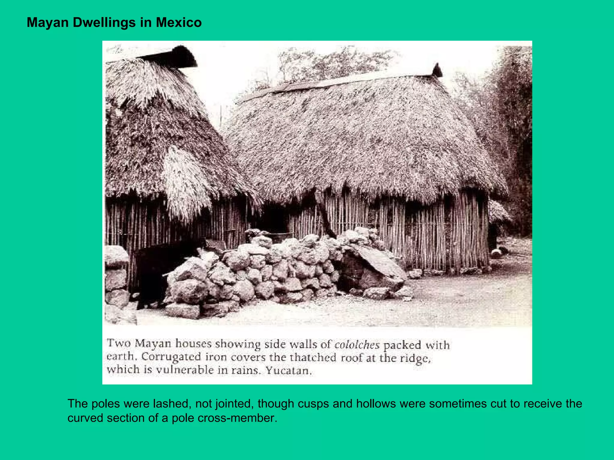 The poles were lashed, not jointed, though cusps and hollows were sometimes cut to receive the curved section of a pole cross-member.  Mayan Dwellings in Mexico  