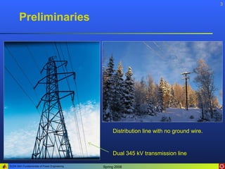 3


       Preliminaries




                                                   Distribution line with no ground wire.


                                                   Dual 345 kV transmission line

ELEN 3441 Fundamentals of Power Engineering   Spring 2008
 