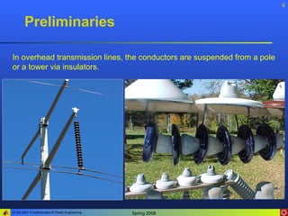 6


       Preliminaries

In overhead transmission lines, the conductors are suspended from a pole
or a tower via insulators.




ELEN 3441 Fundamentals of Power Engineering   Spring 2008
 