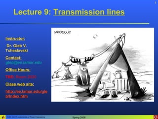 1


       Lecture 9: Transmission lines


Instructor:
Dr. Gleb V.
Tcheslavski
Contact:
gleb@ee.lamar.edu
Office Hours:
TBD; Room 2030
Class web site:
http://ee.lamar.edu/gle
b/Index.htm




ELEN 3441 Fundamentals of Power Engineering   Spring 2008
 