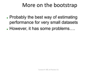 More on the bootstrap
 Probably the best way of estimating
performance for very small datasets
 However, it has some problems….
Lecture 8: ML in Practice (1)
 