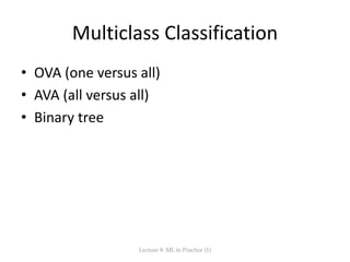 Multiclass Classification
• OVA (one versus all)
• AVA (all versus all)
• Binary tree
Lecture 8: ML in Practice (1)
 