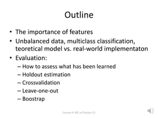 Outline
• The importance of features
• Unbalanced data, multiclass classification,
teoretical model vs. real-world impleme...