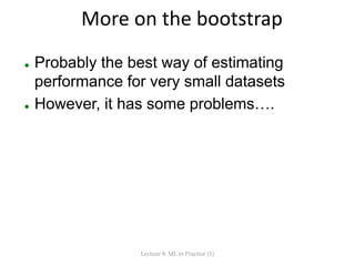 More on the bootstrap
 Probably the best way of estimating
performance for very small datasets
 However, it has some pro...