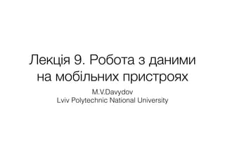 Лекція 9. Робота з даними
на мобільних пристроях
M.V.Davydov
Lviv Polytechnic National University
 