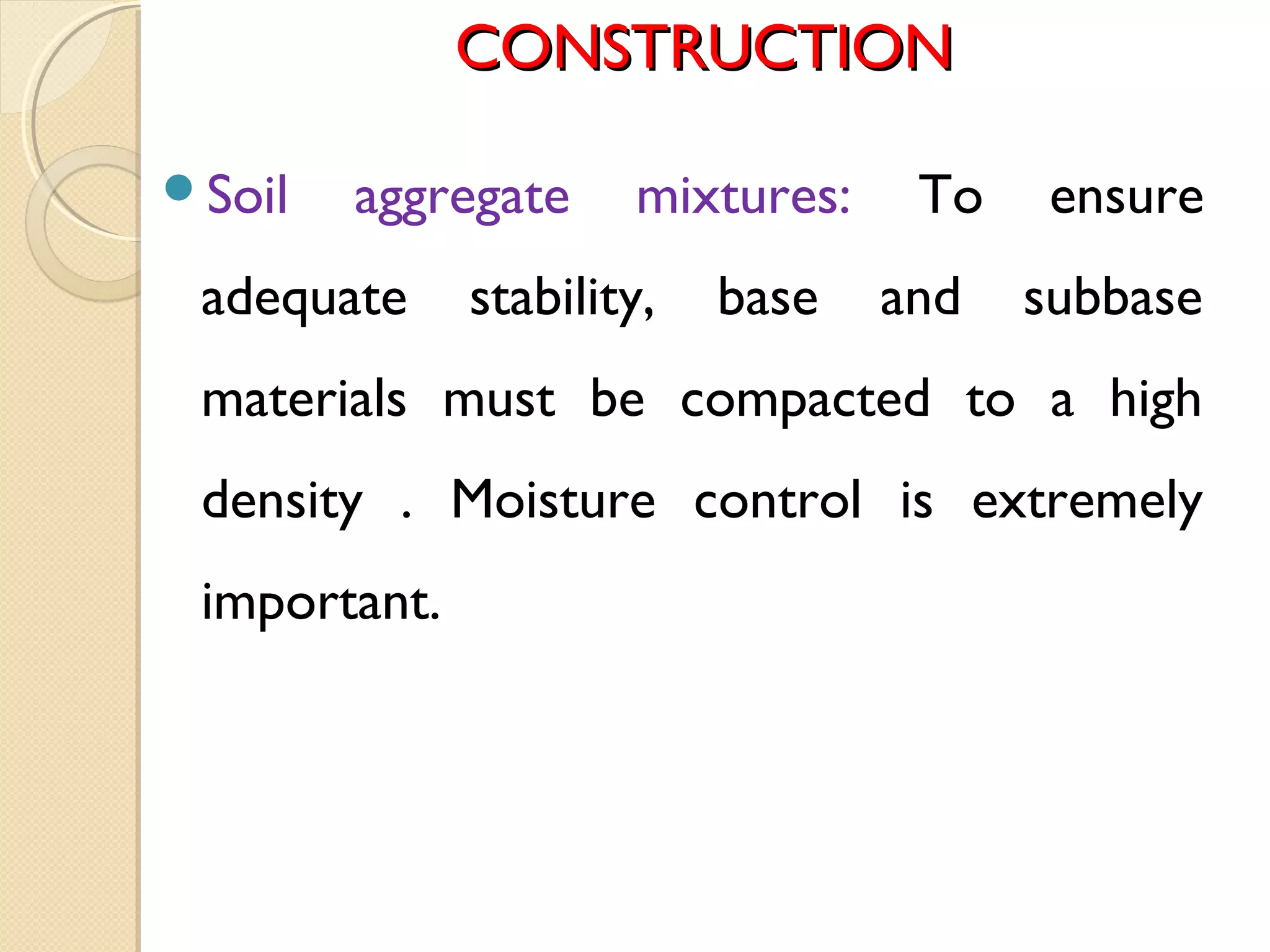 CONSTRUCTIONCONSTRUCTION
Soil aggregate mixtures: To ensure
adequate stability, base and subbase
materials must be compacted to a high
density . Moisture control is extremely
important.
 