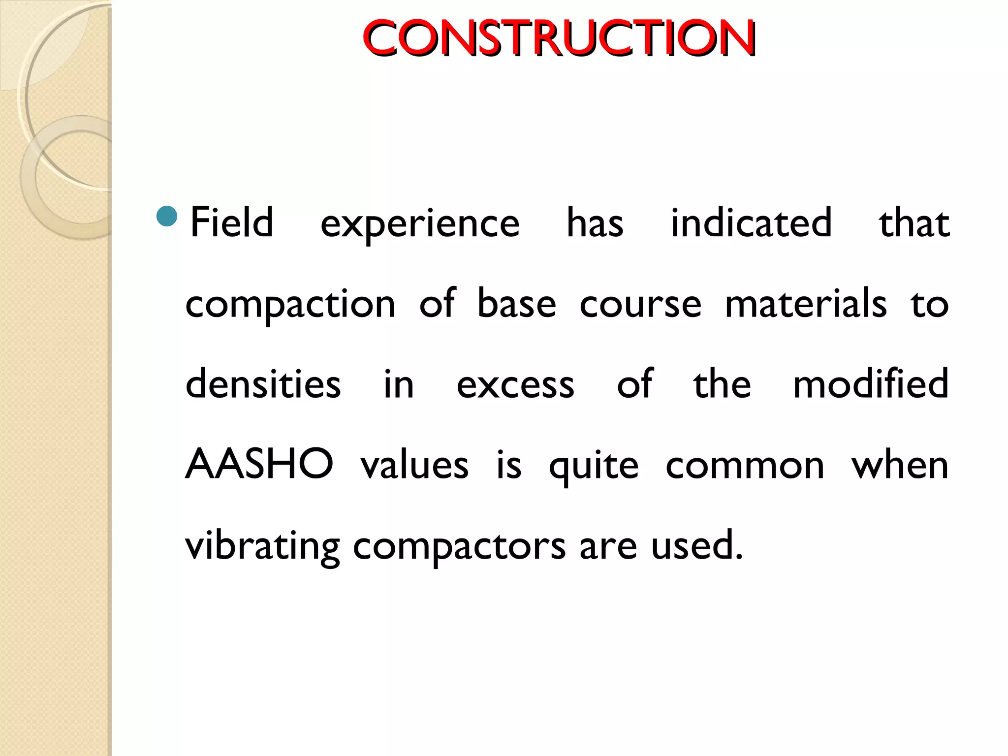 CONSTRUCTIONCONSTRUCTION
Field experience has indicated that
compaction of base course materials to
densities in excess of the modified
AASHO values is quite common when
vibrating compactors are used.
 