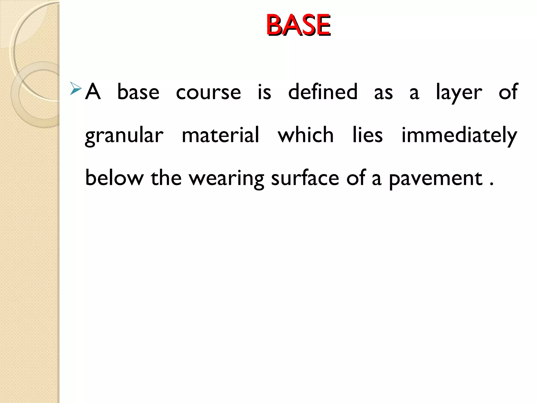BASEBASE
A base course is defined as a layer of
granular material which lies immediately
below the wearing surface of a pavement .
 