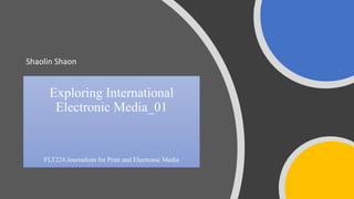 Exploring International
Electronic Media_01
FLT224:Journalism for Print and Electronic Media
Shaolin Shaon
 