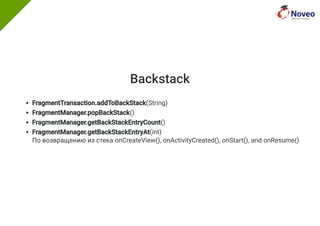 Backstack
FragmentTransaction.addToBackStack(String)
FragmentManager.popBackStack()
FragmentManager.getBackStackEntryCount()
FragmentManager.getBackStackEntryAt(int)
По возвращению из стека onCreateView(), onActivityCreated(), onStart(), and onResume()
 