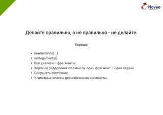 Делайте правильно, а не правильно - не делайте.
Хорошо:
newInstance(...)
setArguments()
Все диалоги – фрагменты
Хорошее разделение по смыслу: один фрагмент – одна задача.
Сохранять состояние.
Утилитные классы для избежания копипасты.
 