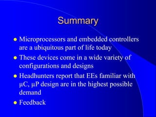 Summary
 Microprocessors and embedded controllers
are a ubiquitous part of life today
 These devices come in a wide variety of
configurations and designs
 Headhunters report that EEs familiar with
µC, µP design are in the highest possible
demand
 Feedback
 