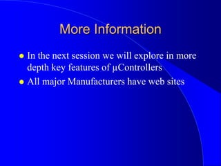 More Information
 In the next session we will explore in more
depth key features of µControllers
 All major Manufacturers have web sites
 