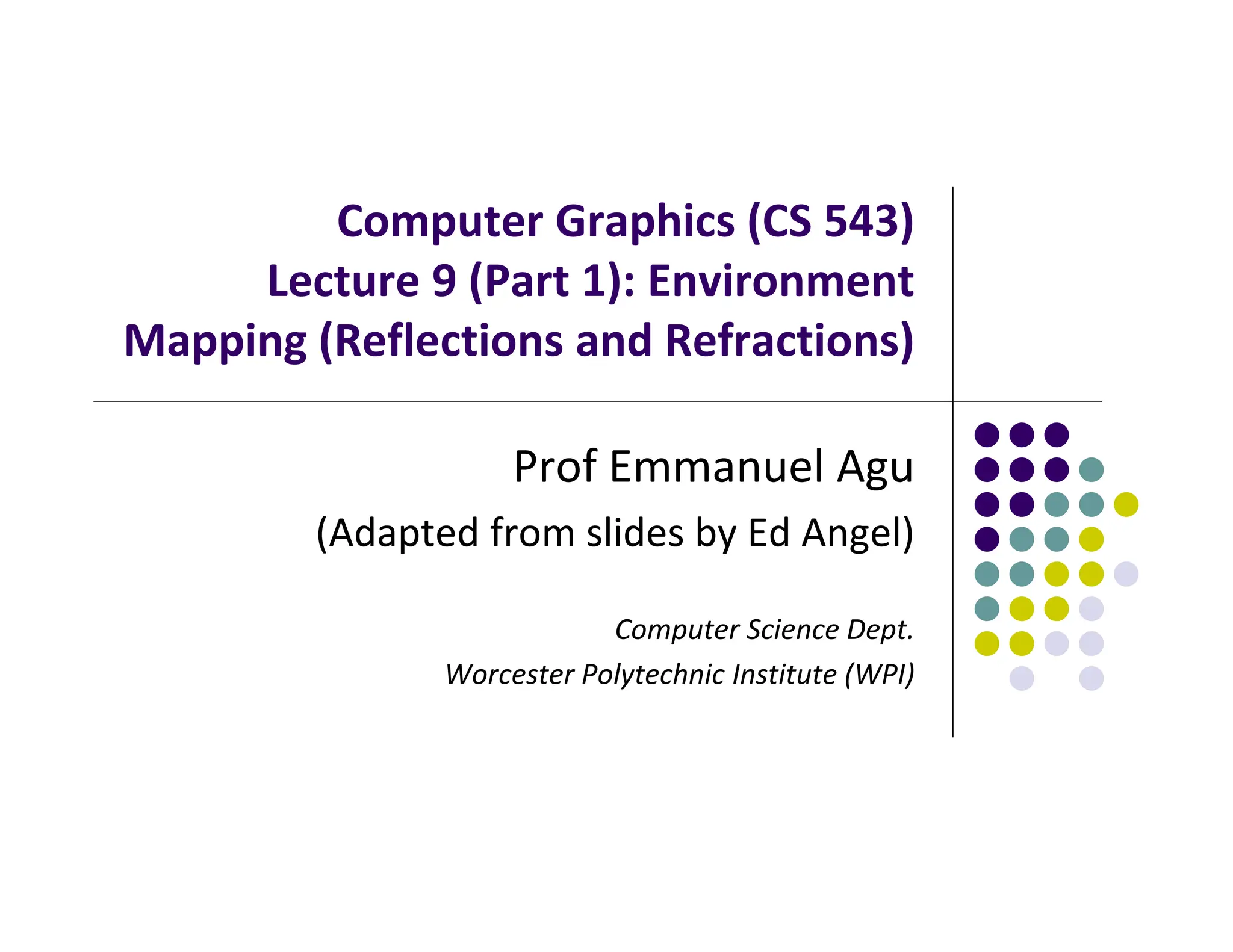 Computer Graphics (CS 543)
Lecture 9 (Part 1): Environment
Mapping (Reflections and Refractions)
Prof Emmanuel Agu
(Adapted from slides by Ed Angel)
Computer Science Dept.
Worcester Polytechnic Institute (WPI)
 