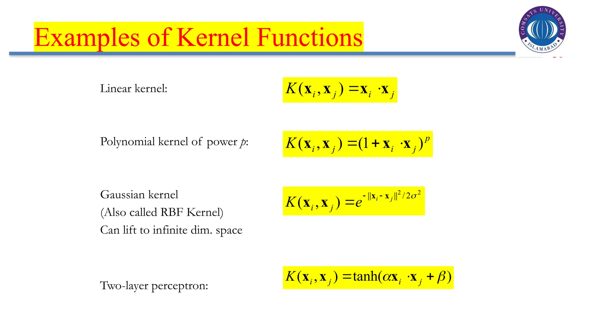 30
Examples of Kernel Functions
Linear kernel:
Polynomial kernel of power p:
Gaussian kernel
(Also called RBF Kernel)
Can lift to infinite dim. space
Two-layer perceptron:
j
i
j
i
K x
x
x
x 

)
,
(
2
2
2
/
||
||
)
,
(

j
i
e
K j
i
x
x
x
x



p
j
i
j
i
K )
1
(
)
,
( x
x
x
x 


)
tanh(
)
,
( 
 

 j
i
j
i
K x
x
x
x
 