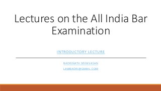 Lectures on the All India Bar
Examination
INTRODUCTORY LECTURE
BADRINATH SRINIVASAN
LAWBADRI@GMAIL.COM
 