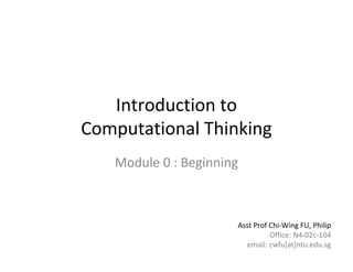 Module 0 : Beginning 1 of 181 of 15
Introduction to
Computational Thinking
Module 0 : Beginning
Asst Prof Chi-Wing FU, Philip
Office: N4-02c-104
email: cwfu[at]ntu.edu.sg
 