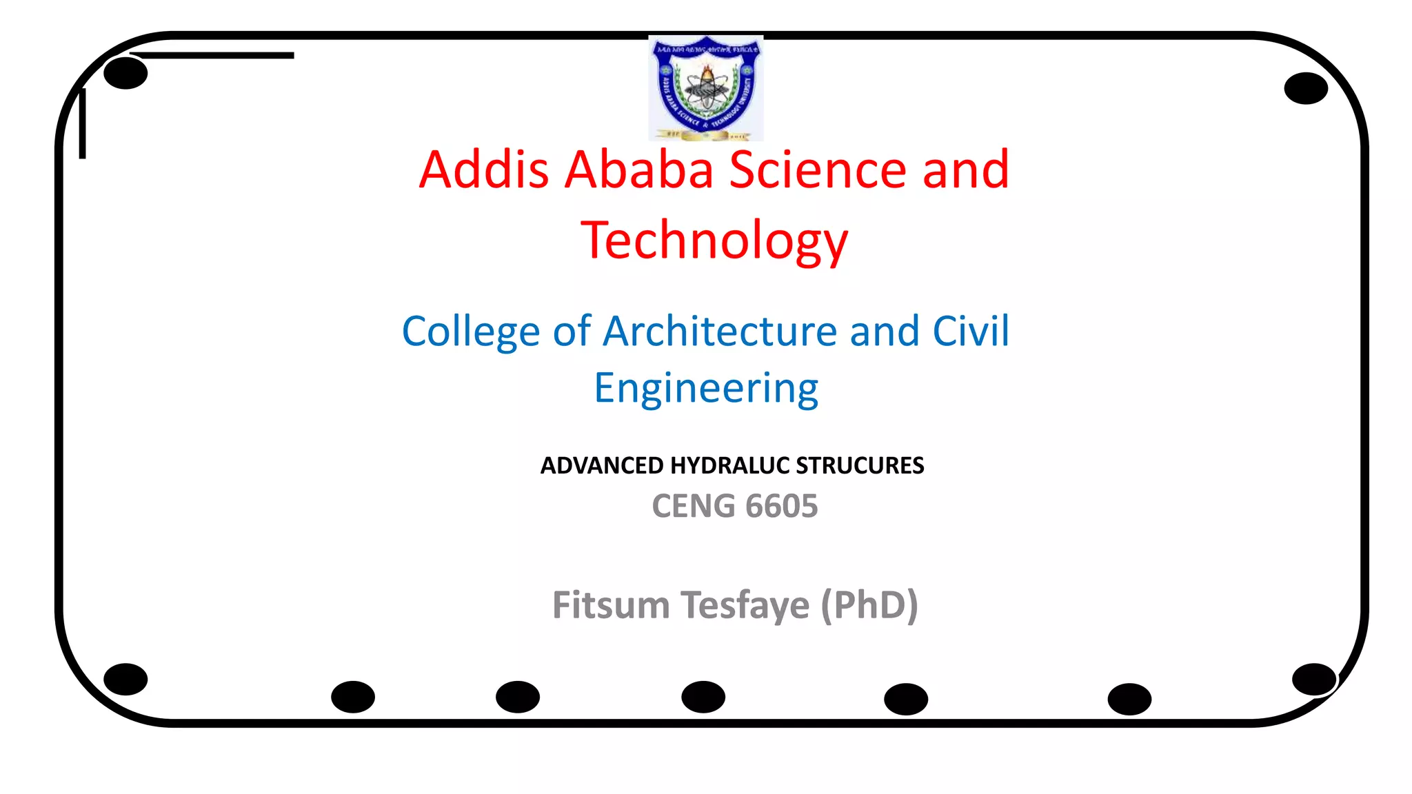 Addis Ababa Science and
Technology
College of Architecture and Civil
Engineering
ADVANCED HYDRALUC STRUCURES
CENG 6605
Fitsum Tesfaye (PhD)
 