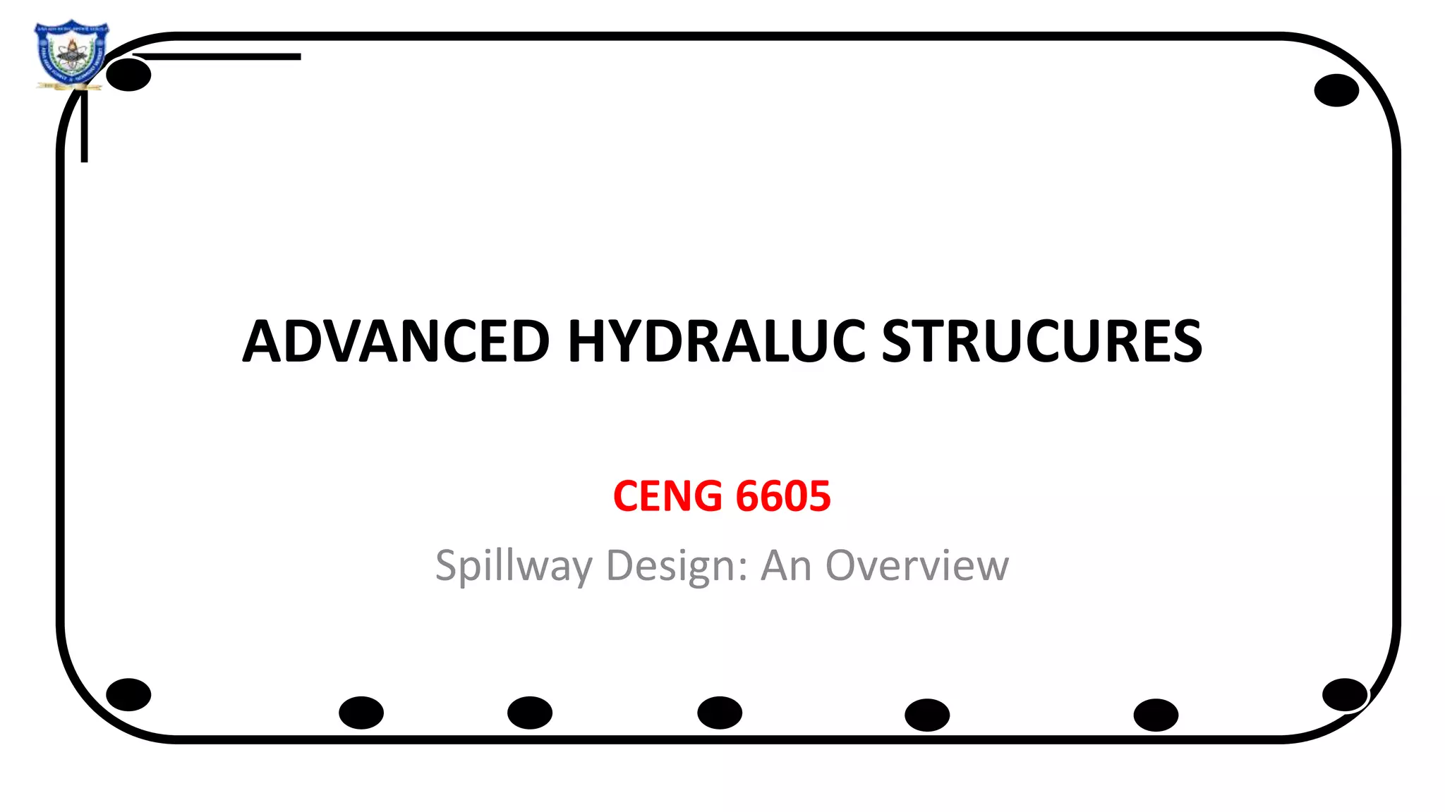ADVANCED HYDRALUC STRUCURES
CENG 6605
Spillway Design: An Overview
 