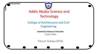 Addis Ababa Science and
Technology
College of Architecture and Civil
Engineering
ADVANCED HYDRALUC STRUCURES
CENG 6605
Fitsum Tesfaye (PhD)
 