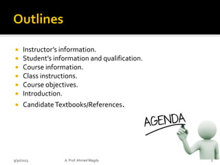  Instructor’s information.
 Student’s information and qualification.
 Course information.
 Class instructions.
 Course objectives.
 Introduction.
 CandidateTextbooks/References.
9/30/2023 A. Prof. Ahmed Magdy 2
 