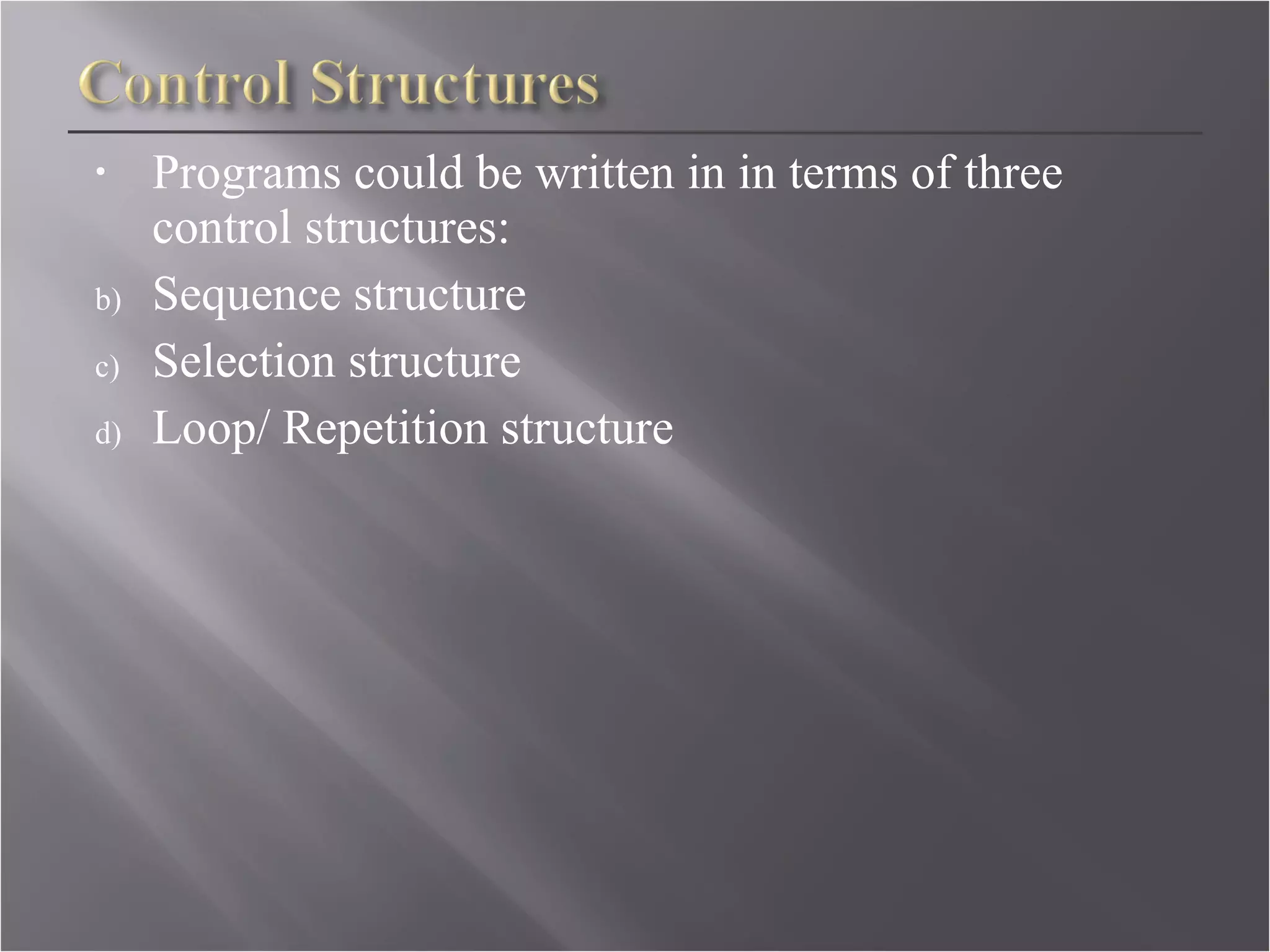 Programs could be written in in terms of three control structures: Sequence structure Selection structure  Loop/ Repetition structure 