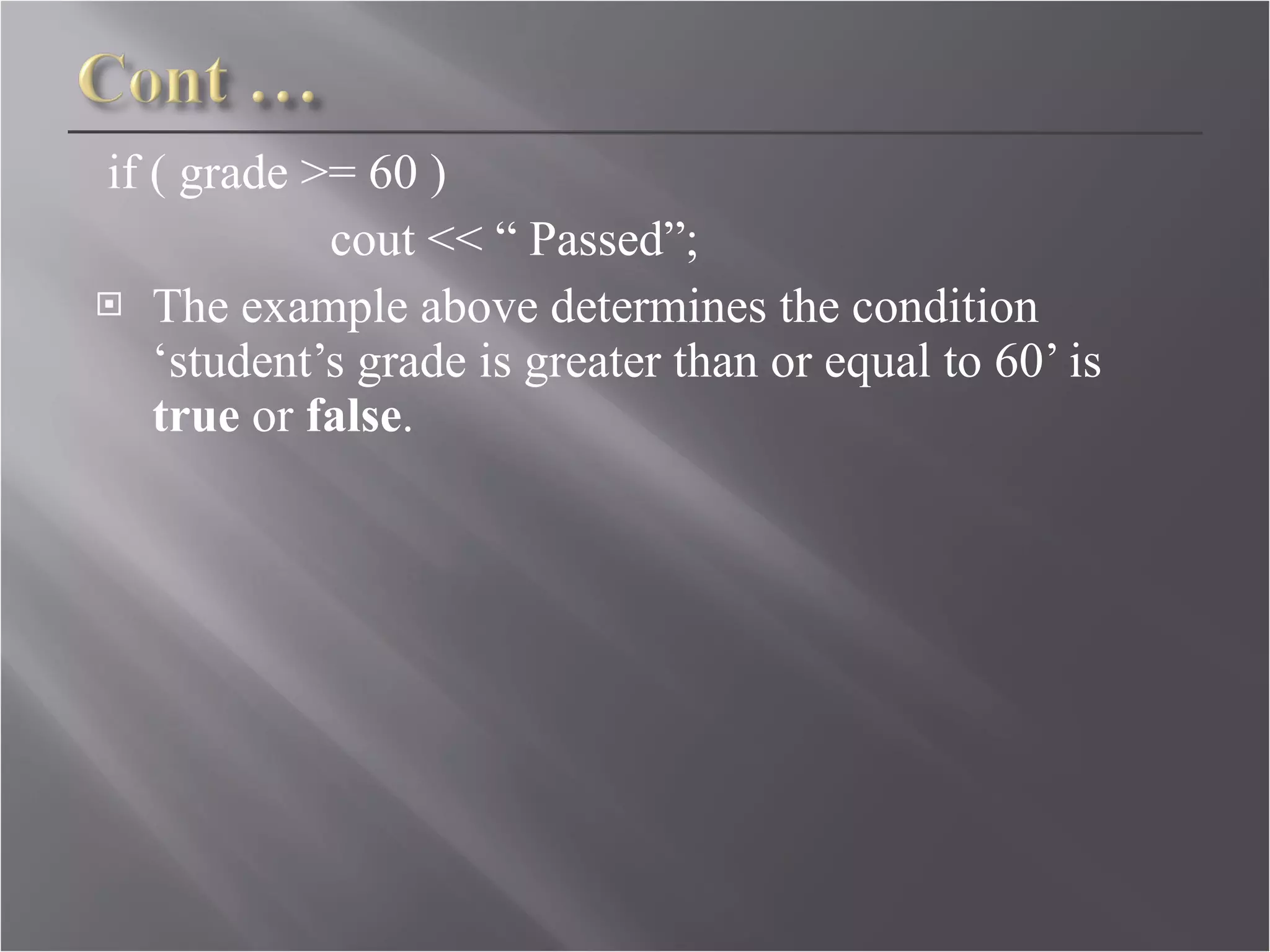 if ( grade >= 60 ) cout << “ Passed”; The example above determines the condition ‘student’s grade is greater than or equal to 60’ is  true  or  false .  