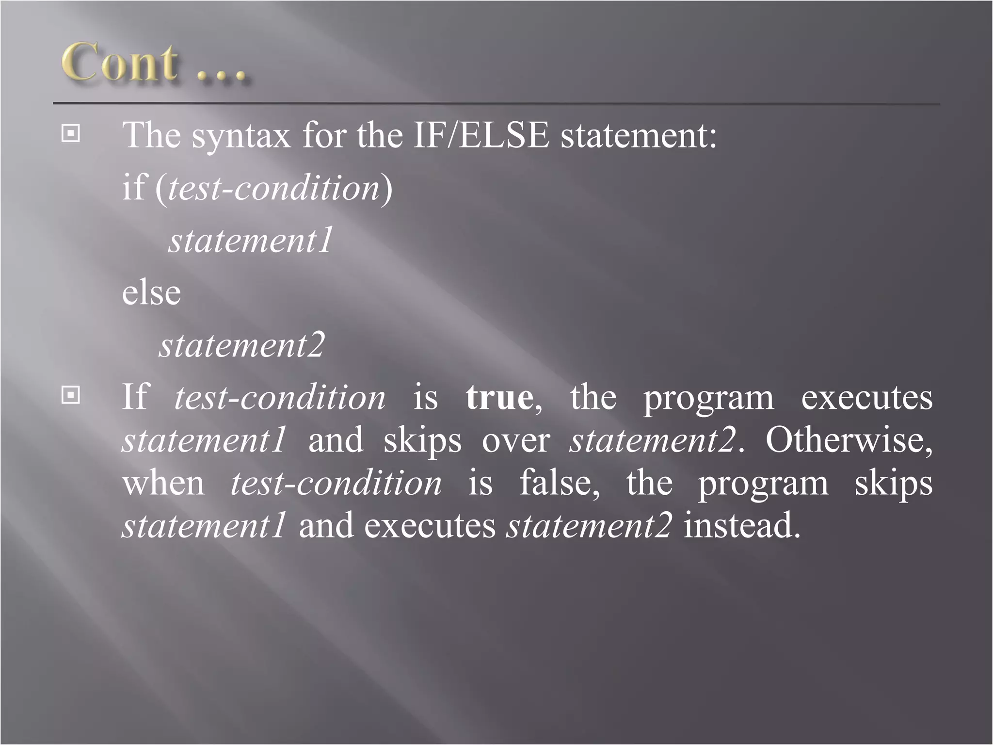 The syntax for the IF/ELSE statement: if ( test-condition )   statement1 else  statement2 If  test-condition  is  true , the program executes  statement1  and skips over  statement2 . Otherwise, when  test-condition  is false, the program skips  statement1  and executes  statement2  instead.  