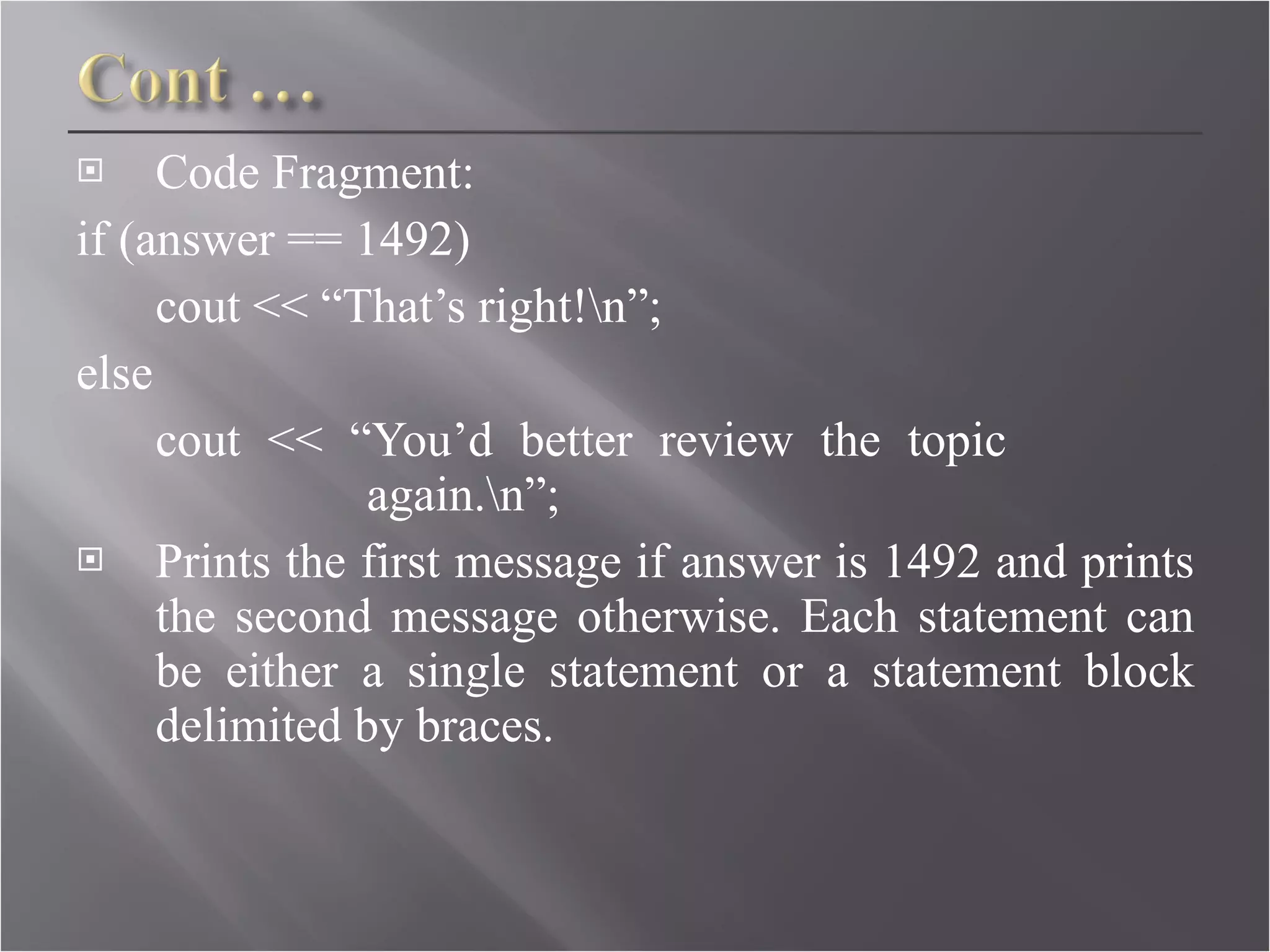 Code Fragment:  if (answer == 1492)  cout << “That’s right!\n”;  else  cout << “You’d better review the topic    again.\n”; Prints the first message if answer is 1492 and prints the second message otherwise. Each statement can be either a single statement or a statement block delimited by braces.  