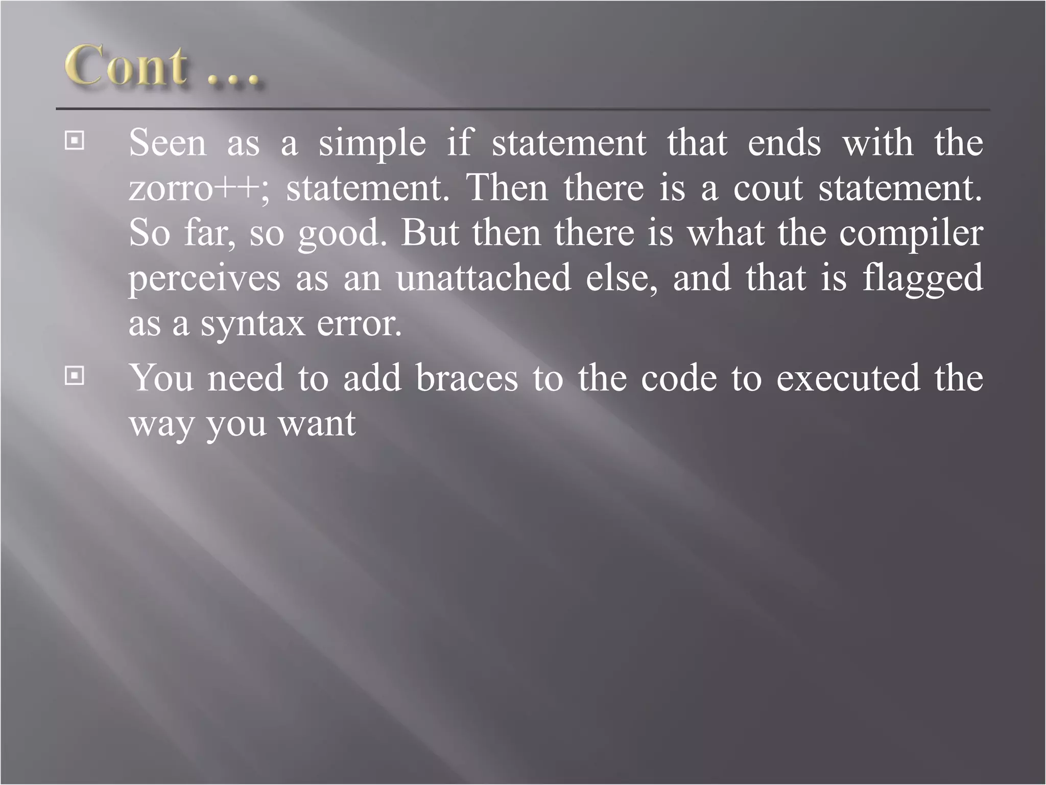 Seen as a simple if statement that ends with the zorro++; statement. Then there is a cout statement. So far, so good. But then there is what the compiler perceives as an unattached else, and that is flagged as a syntax error. You need to add braces to the code to executed the way you want 