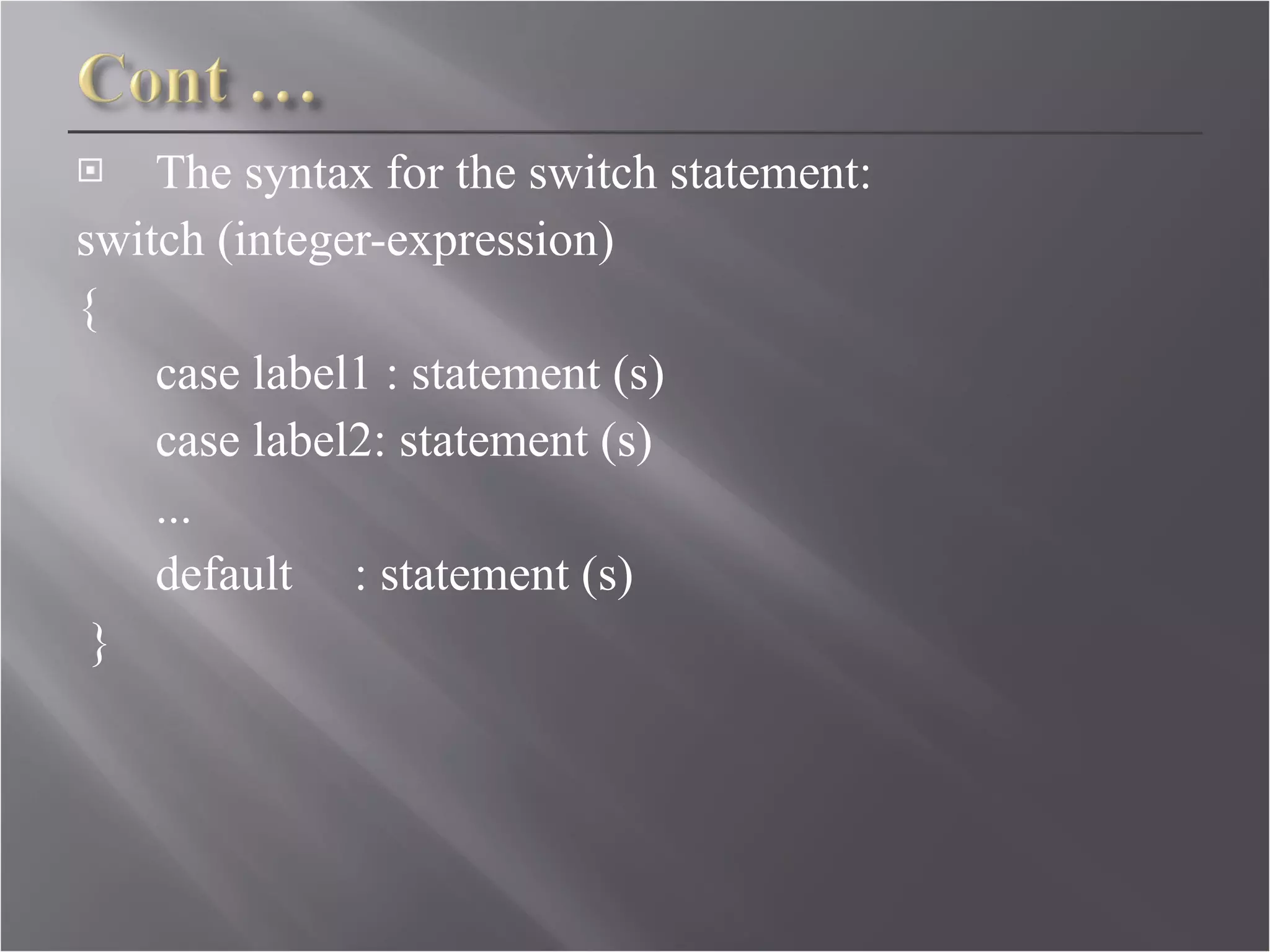The syntax for the switch statement: switch (integer-expression)  {  case label1 : statement (s)  case label2: statement (s)  ...  default  : statement (s) }  