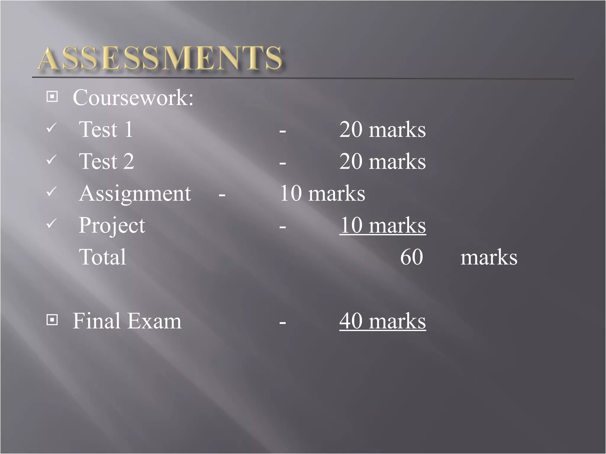 Coursework: Test 1 - 20 marks Test 2  - 20 marks Assignment - 10 marks Project - 10 marks   Total  60 marks Final Exam - 40 marks 