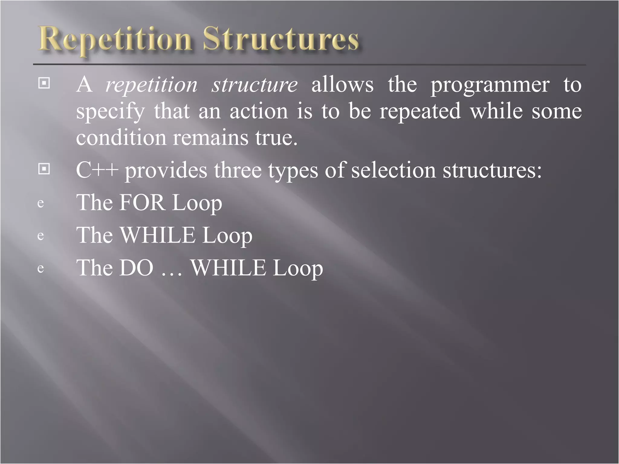 A  repetition structure  allows the programmer to specify that an action is to be repeated while some condition remains true. C++ provides three types of selection structures: The FOR Loop The WHILE Loop The DO … WHILE Loop  