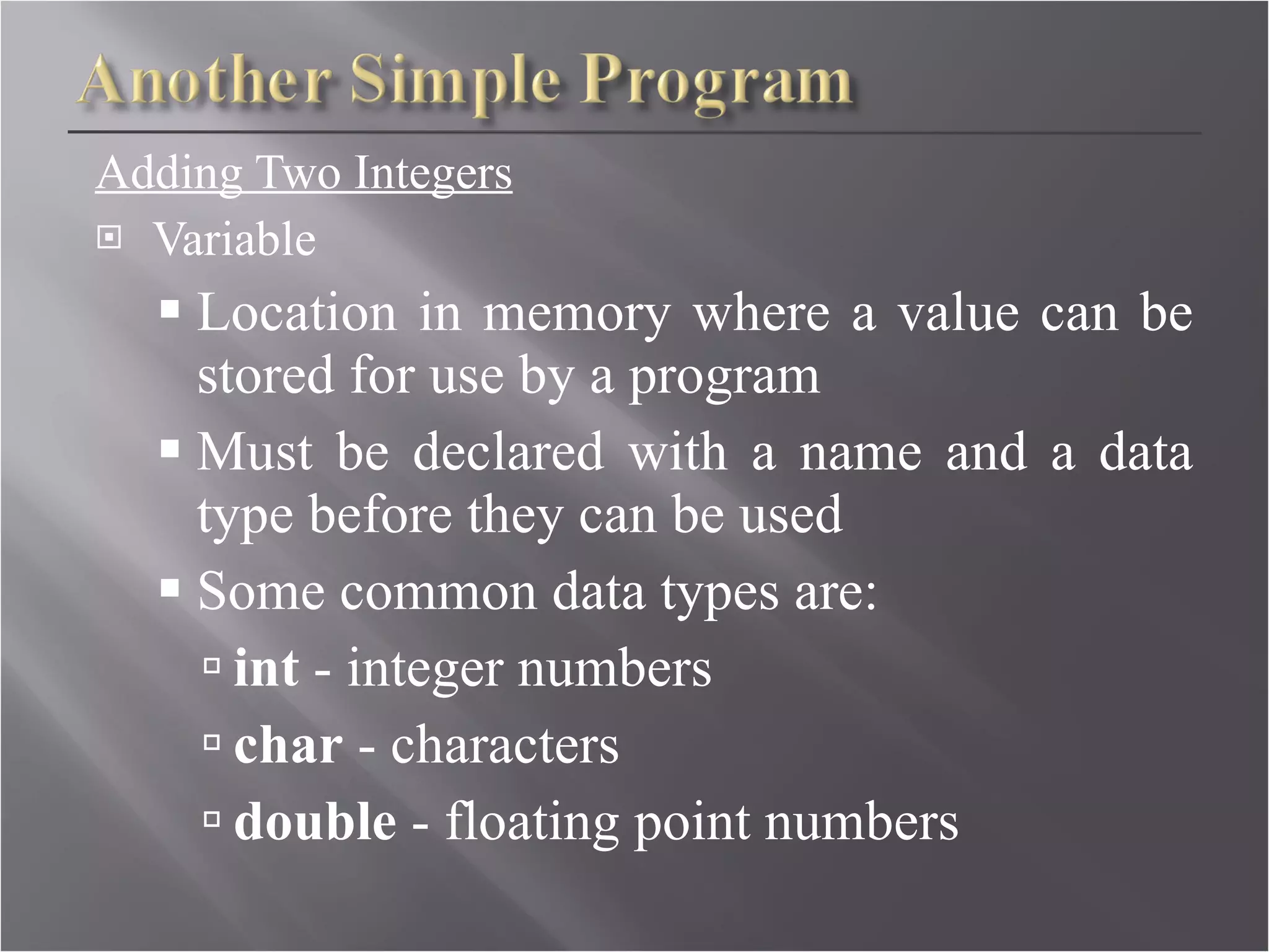 Adding Two Integers Variable Location in memory where a value can be stored for use by a program Must be declared with a name and a data type before they can be used Some common data types are: int  - integer numbers char  - characters double  - floating point numbers 