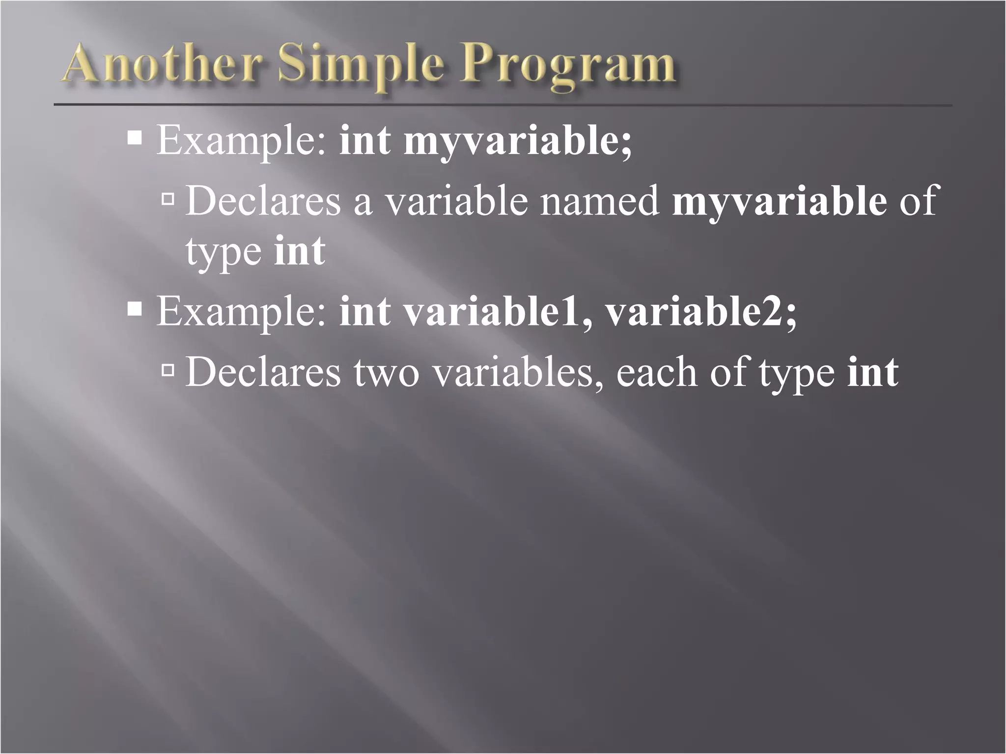 Example:  int myvariable; Declares a variable named  myvariable  of type  int Example:  int variable1, variable2; Declares two variables, each of type  int 