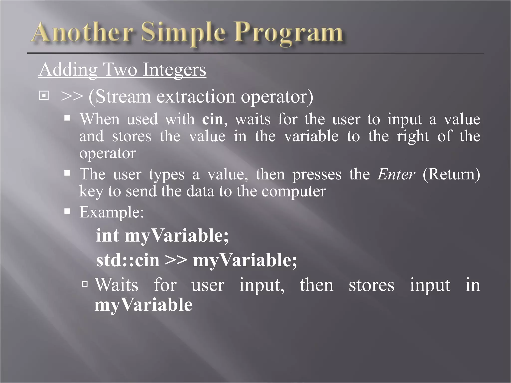 Adding Two Integers >> (Stream extraction operator) When used with  cin , waits for the user to input a value and stores the value in the variable to the right of the operator The user types a value, then presses the  Enter  (Return) key to send the data to the computer Example: int myVariable; std::cin >> myVariable; Waits for user input, then stores input in  myVariable 