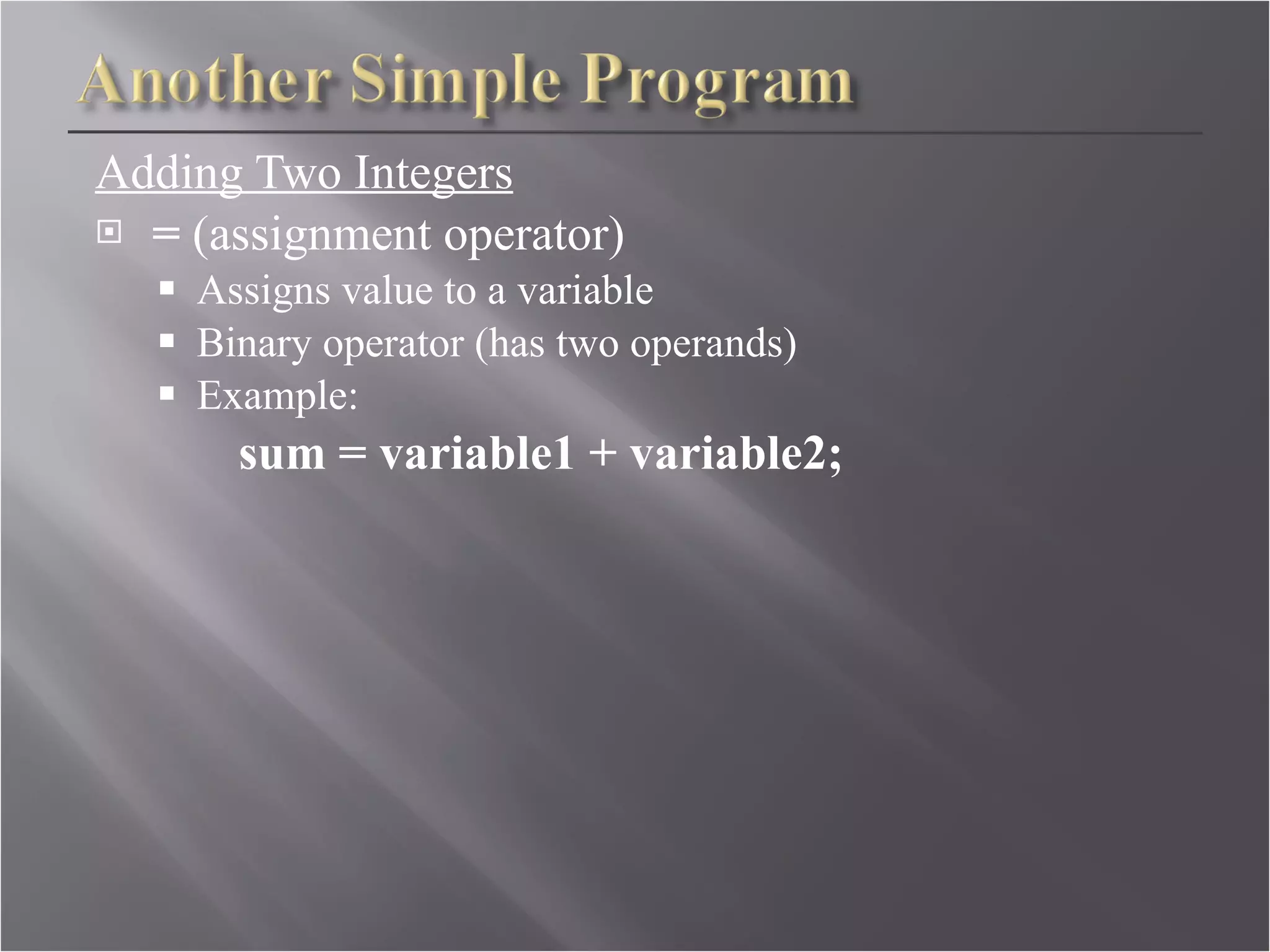 Adding Two Integers =  (assignment operator) Assigns value to a variable Binary operator (has two operands) Example: sum = variable1 + variable2; 