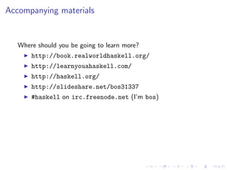 Accompanying materials


   Where should you be going to learn more?
       http://book.realworldhaskell.org/
       http://learnyouahaskell.com/
       http://haskell.org/
       http://slideshare.net/bos31337
       #haskell on irc.freenode.net (I’m bos)
 