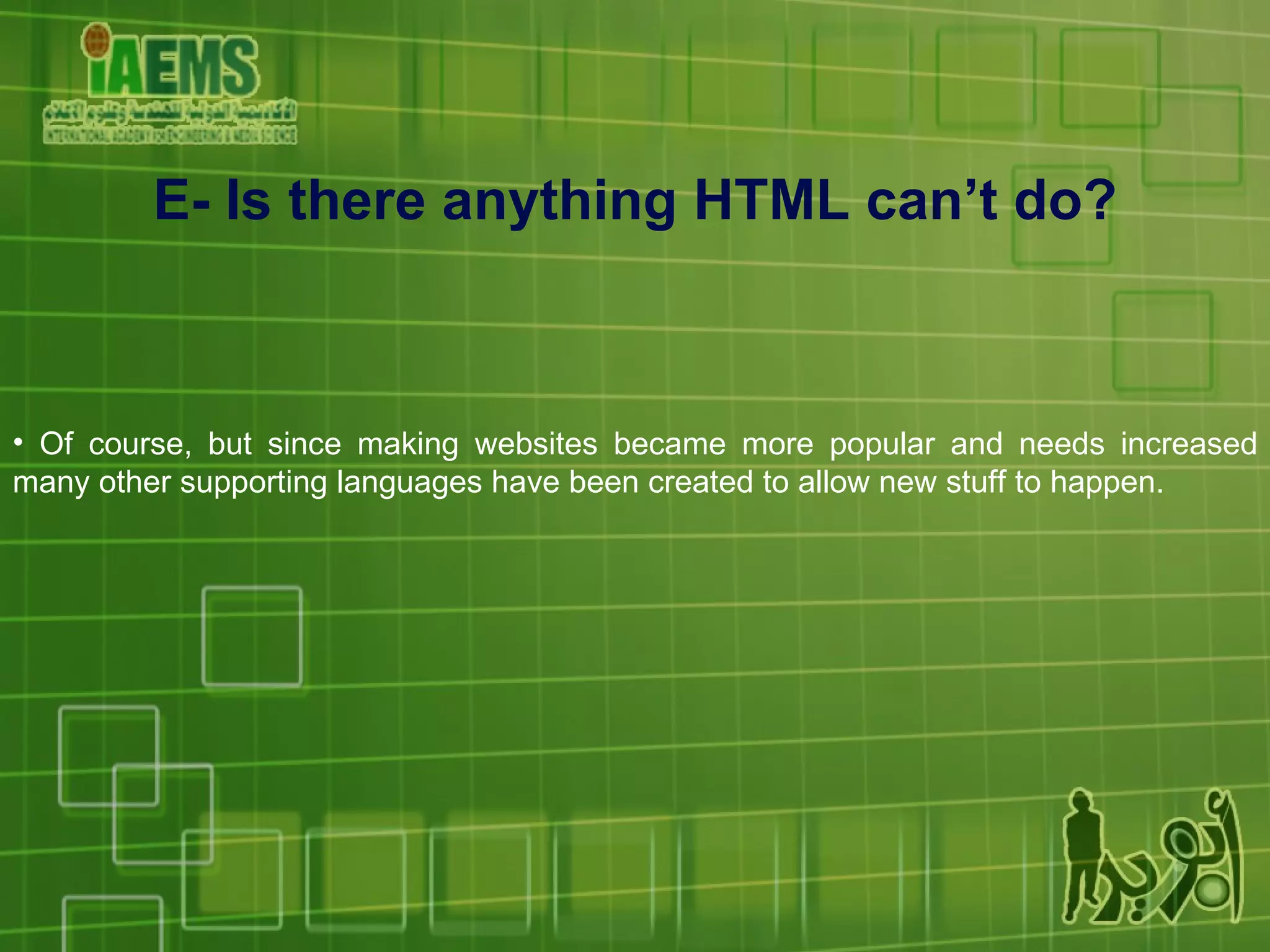 Of course, but since making websites became more popular and needs increased many other supporting languages have been created to allow new stuff to happen. E- Is there anything HTML can’t do? 