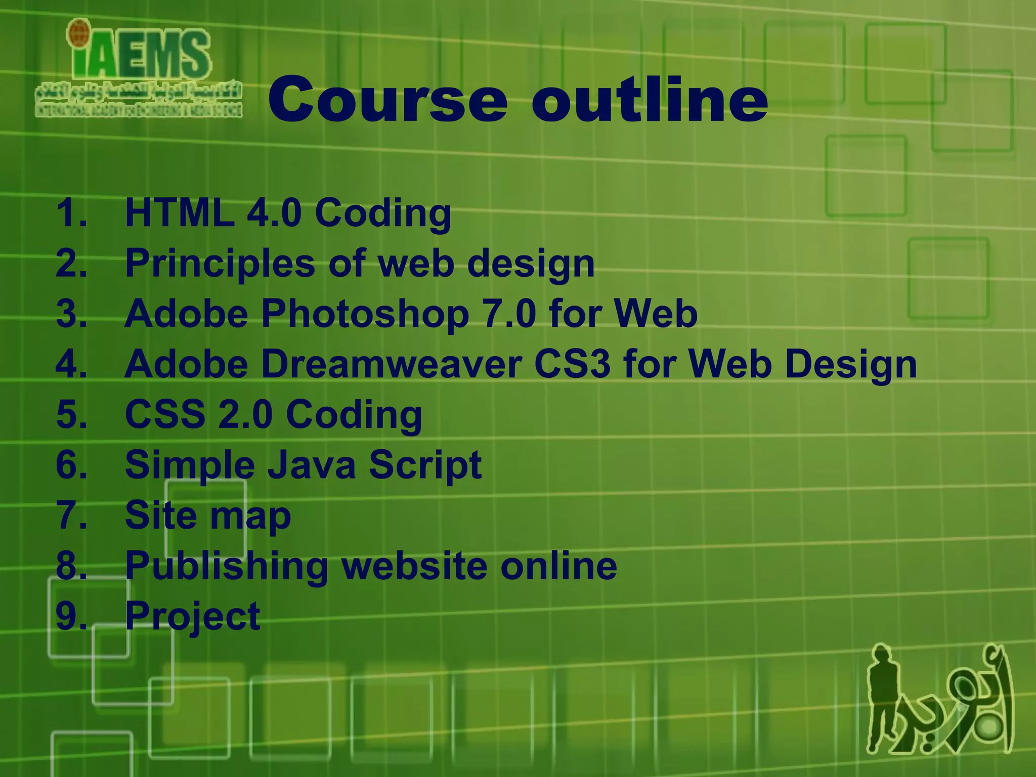 Course outline HTML 4.0 Coding Principles of web design Adobe Photoshop 7.0 for Web Adobe Dreamweaver CS3 for Web Design CSS 2.0 Coding Simple Java Script Site map Publishing website online Project 