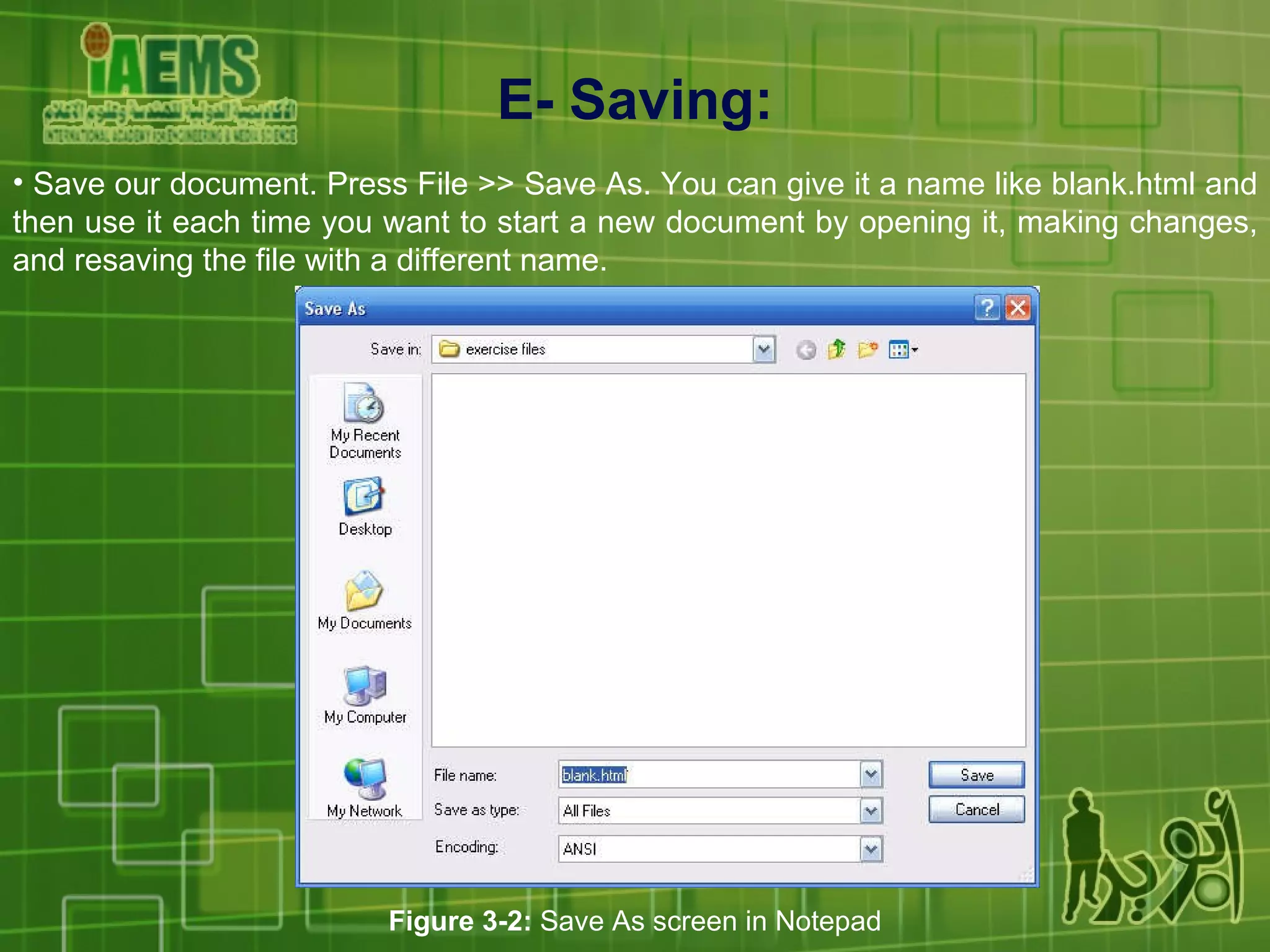 E-  Saving : Save our document. Press File >> Save As. You can give it a name like blank.html and then use it each time you want to start a new document by opening it, making changes, and resaving the file with a different name. Figure 3-2:  Save As screen in Notepad 