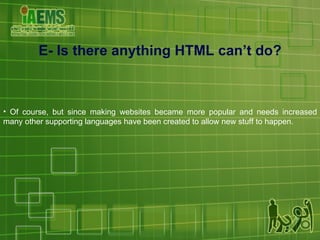 Of course, but since making websites became more popular and needs increased many other supporting languages have been created to allow new stuff to happen. E- Is there anything HTML can’t do? 
