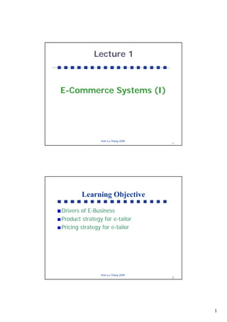 Lecture 1



E-Commerce Systems (I)




                Hsin-Lu Chang 2009
                                     1




        Learning Objective

Drivers of E-Business
Product strategy for e-tailor
Pricing strategy for e-tailor




                Hsin-Lu Chang 2009
                                     2




                                         1
 