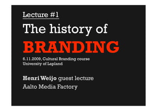 Lecture #1

The history of
BRANDING
6.11.2009, Cultural Branding course
University of Lapland


Henri Weijo guest lecture
Aalto Media Factory
 