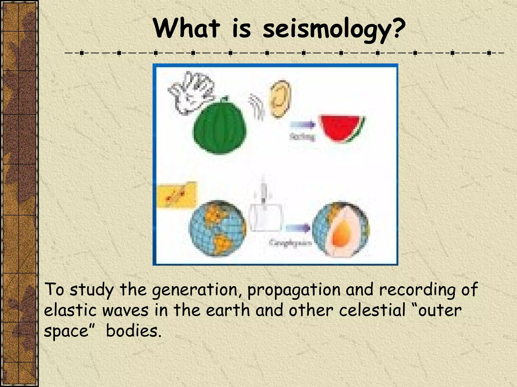 What is seismology?   To study the generation, propagation and recording of elastic waves in the earth and other celestial “outer space”  bodies. 