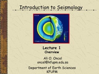 Introduction to Seismology   Ali O. Oncel [email_address] Department of Earth Sciences KFUPM Lecture 1 Overview 