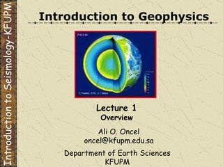 Introduction to Geophysics Ali O. Oncel [email_address] Department of Earth Sciences KFUPM Lecture 1 Overview Introduction to Seismology-KFUPM 