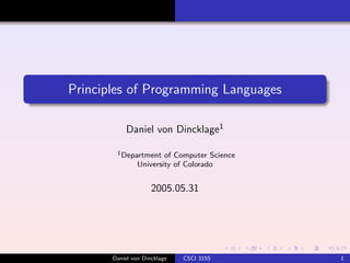 Principles of Programming Languages

            Daniel von Dincklage1

        1 Department    of Computer Science
                University of Colorado


                     2005.05.31




       Daniel von Dincklage   CSCI 3155       1
 