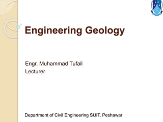 Engineering Geology
Engr. Muhammad Tufail
Lecturer
Department of Civil Engineering SUIT, Peshawar
 